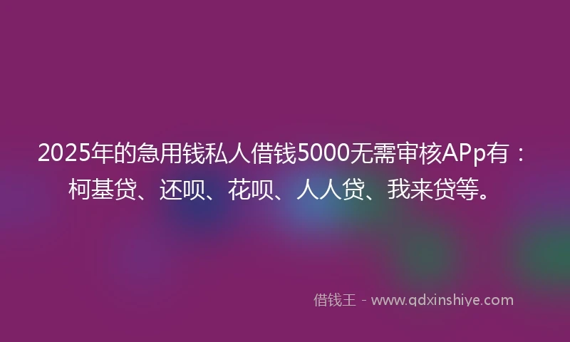 2025年的急用钱私人借钱5000无需审核APp有：柯基贷、还呗、花呗、人人贷、我来贷等。