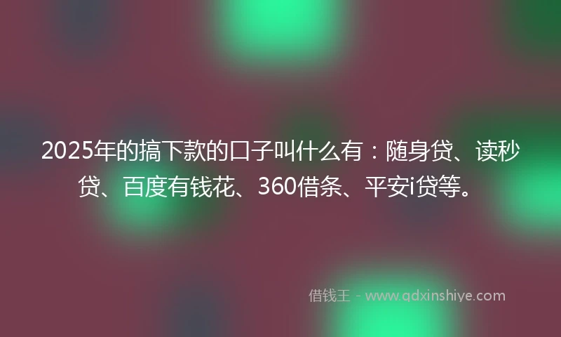 2025年的搞下款的口子叫什么有：随身贷、读秒贷、百度有钱花、360借条、平安i贷等。