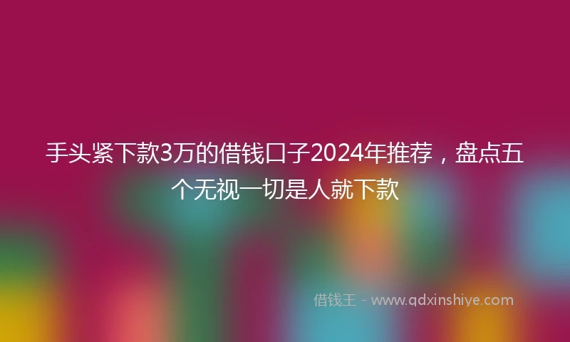 手头紧下款3万的借钱口子2024年推荐，盘点五个无视一切是人就下款