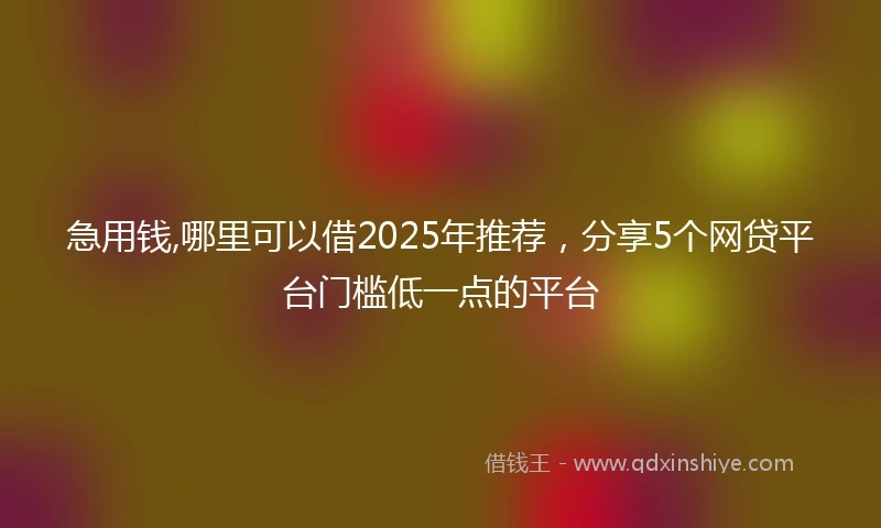 急用钱,哪里可以借2025年推荐，分享5个网贷平台门槛低一点的平台