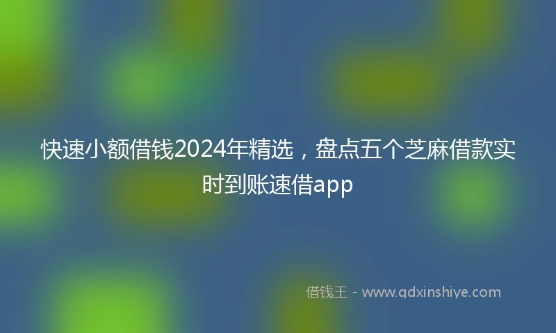 快速小额借钱2024年精选，盘点五个芝麻借款实时到账速借app