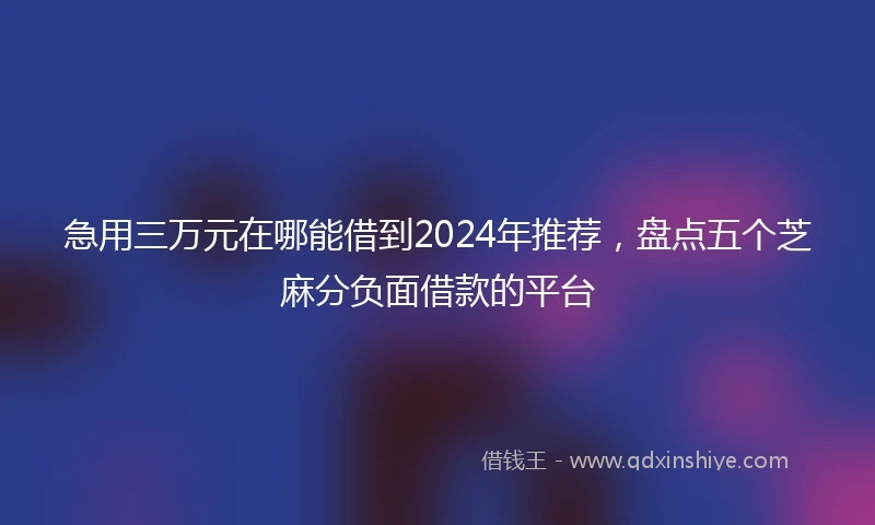 急用三万元在哪能借到2024年推荐，盘点五个芝麻分负面借款的平台