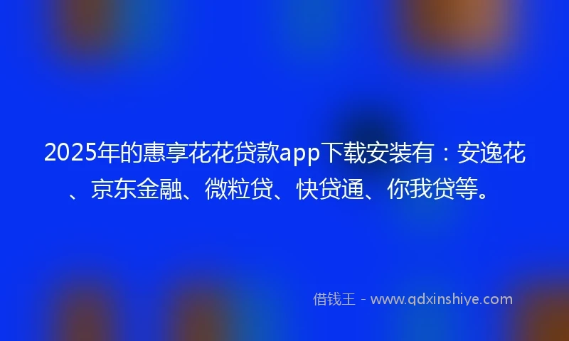 2025年的惠享花花贷款app下载安装有：安逸花、京东金融、微粒贷、快贷通、你我贷等。