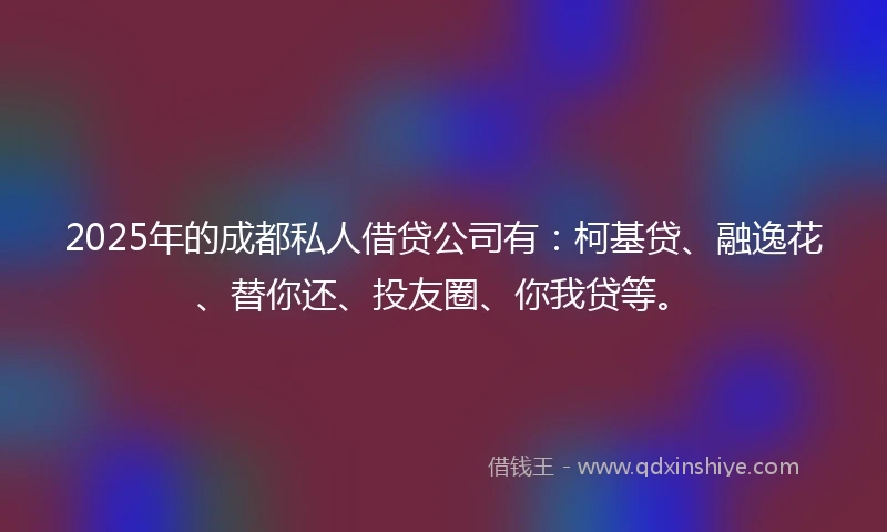 2025年的成都私人借贷公司有：柯基贷、融逸花、替你还、投友圈、你我贷等。