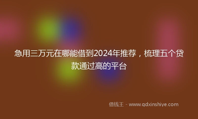 急用三万元在哪能借到2024年推荐，梳理五个贷款通过高的平台