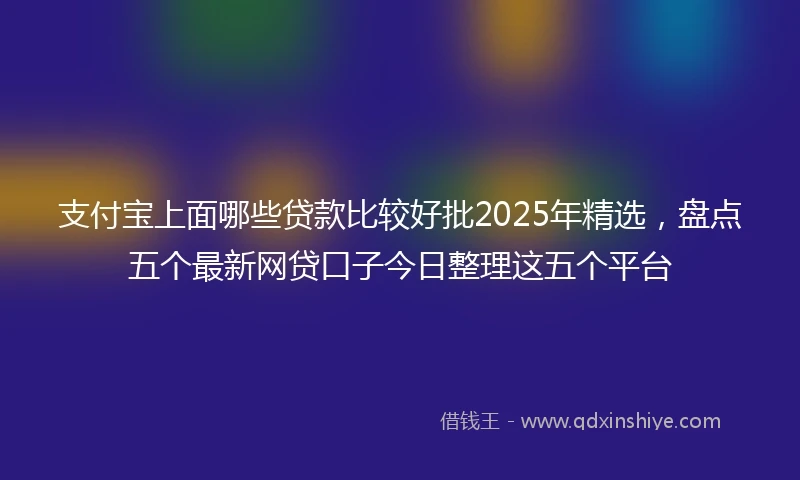 支付宝上面哪些贷款比较好批2025年精选，盘点五个最新网贷口子今日整理这五个平台