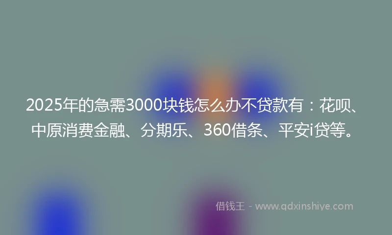 2025年的急需3000块钱怎么办不贷款有：花呗、中原消费金融、分期乐、360借条、平安i贷等。