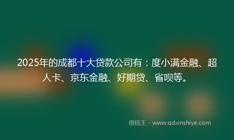 2025年的成都十大贷款公司有：度小满金融、超人卡、京东金融、好期贷、省呗等。