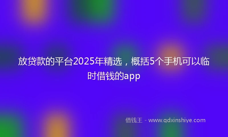放贷款的平台2025年精选，概括5个手机可以临时借钱的app