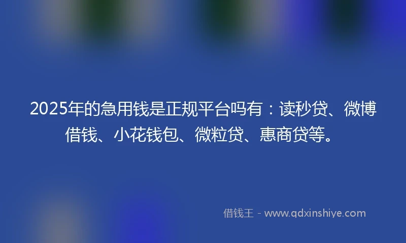 2025年的急用钱是正规平台吗有：读秒贷、微博借钱、小花钱包、微粒贷、惠商贷等。