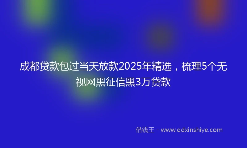 成都贷款包过当天放款2025年精选，梳理5个无视网黑征信黑3万贷款