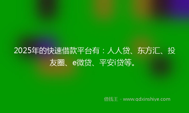2025年的快速借款平台有：人人贷、东方汇、投友圈、e微贷、平安i贷等。