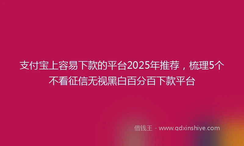 支付宝上容易下款的平台2025年推荐，梳理5个不看征信无视黑白百分百下款平台