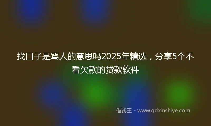 找口子是骂人的意思吗2025年精选，分享5个不看欠款的贷款软件