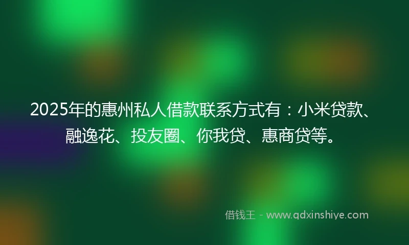 2025年的惠州私人借款联系方式有:小米贷款、融逸花、投友圈、你我贷、惠商贷等。