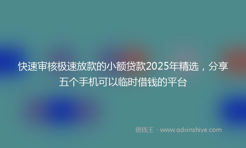 快速审核极速放款的小额贷款2025年精选，分享五个手机可以临时借钱的平台