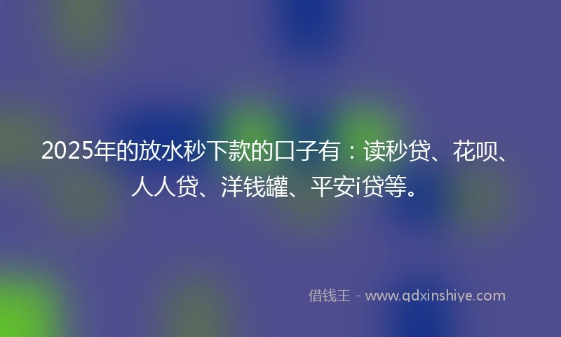 2025年的放水秒下款的口子有：读秒贷、花呗、人人贷、洋钱罐、平安i贷等。