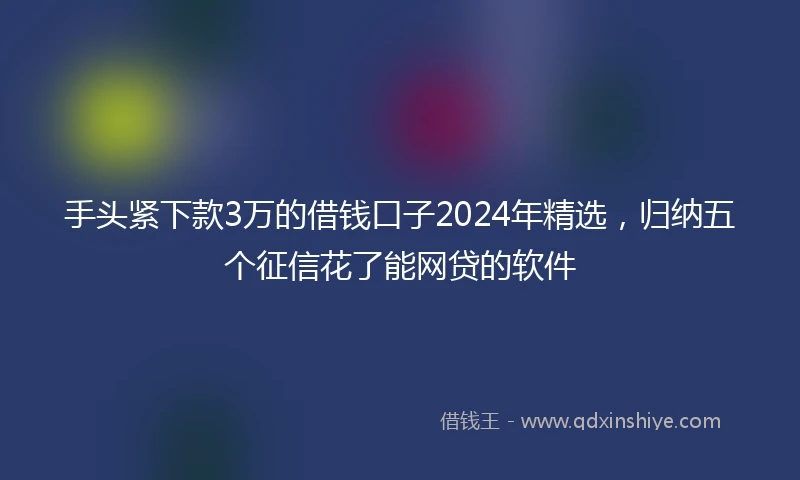 手头紧下款3万的借钱口子2024年精选，归纳五个征信花了能网贷的软件