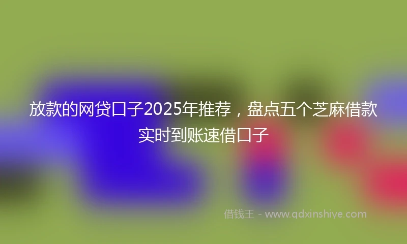 放款的网贷口子2025年推荐，盘点五个芝麻借款实时到账速借口子