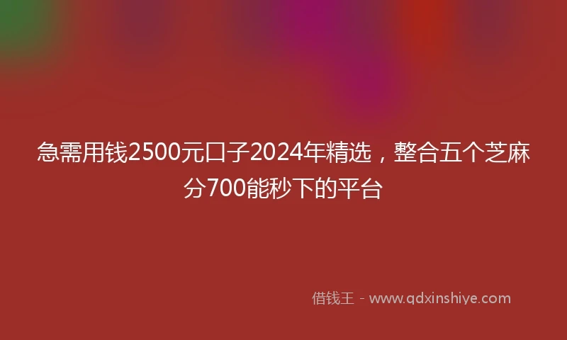 急需用钱2500元口子2024年精选，整合五个芝麻分700能秒下的平台