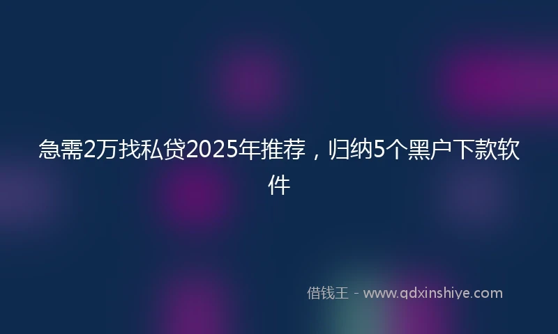 急需2万找私贷2025年推荐，归纳5个黑户下款软件