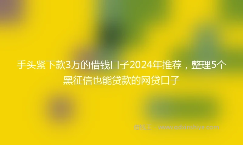 手头紧下款3万的借钱口子2024年推荐，整理5个黑征信也能贷款的网贷口子