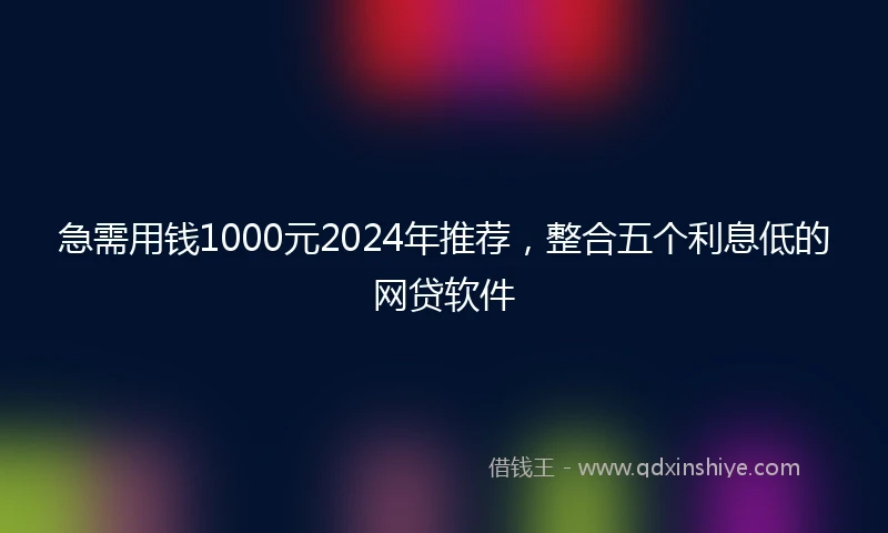 急需用钱1000元2024年推荐，整合五个利息低的网贷软件