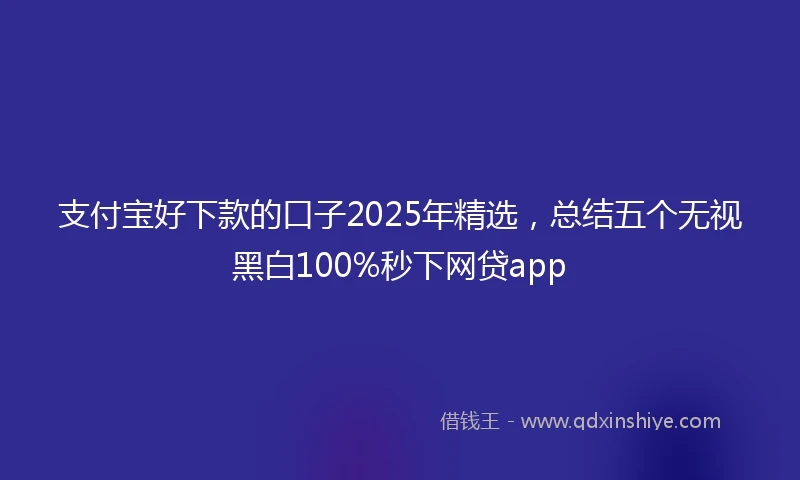 支付宝好下款的口子2025年精选，总结五个无视黑白100%秒下网贷app