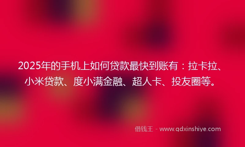2025年的手机上如何贷款最快到账有：拉卡拉、小米贷款、度小满金融、超人卡、投友圈等。