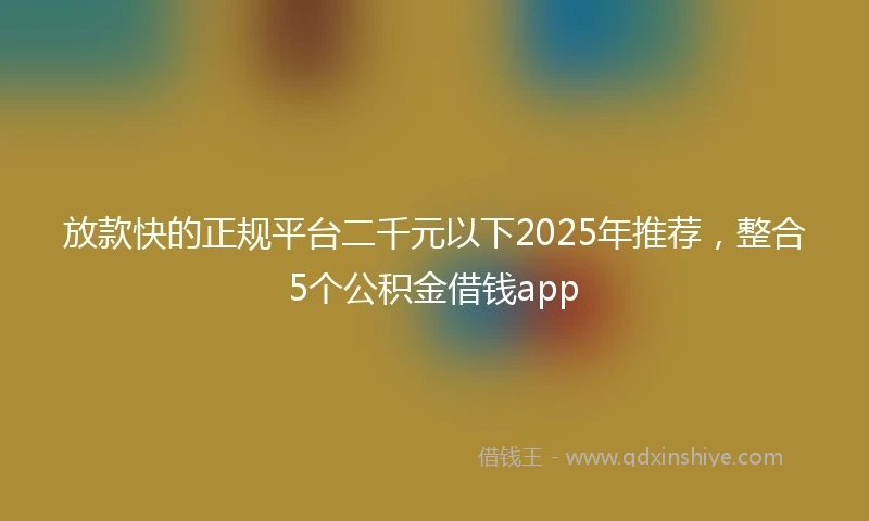 放款快的正规平台二千元以下2025年推荐，整合5个公积金借钱app