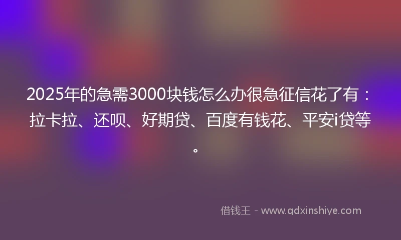 2025年的急需3000块钱怎么办很急征信花了有：拉卡拉、还呗、好期贷、百度有钱花、平安i贷等。