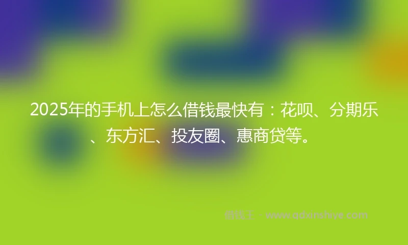 2025年的手机上怎么借钱最快有：花呗、分期乐、东方汇、投友圈、惠商贷等。