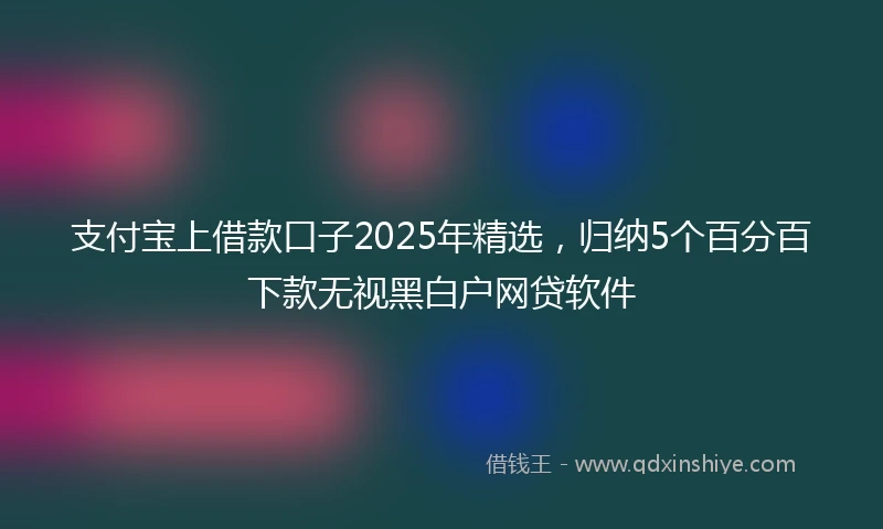 支付宝上借款口子2025年精选，归纳5个百分百下款无视黑白户网贷软件