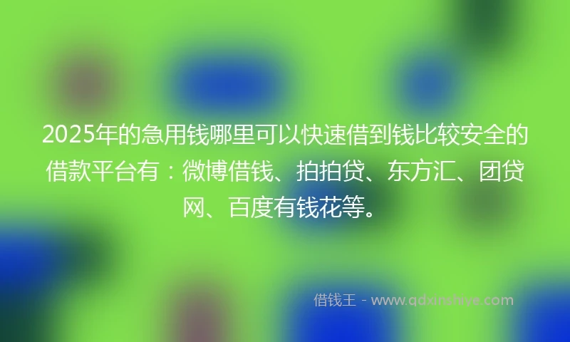 2025年的急用钱哪里可以快速借到钱比较安全的借款平台有：微博借钱、拍拍贷、东方汇、团贷网、百度有钱花等。