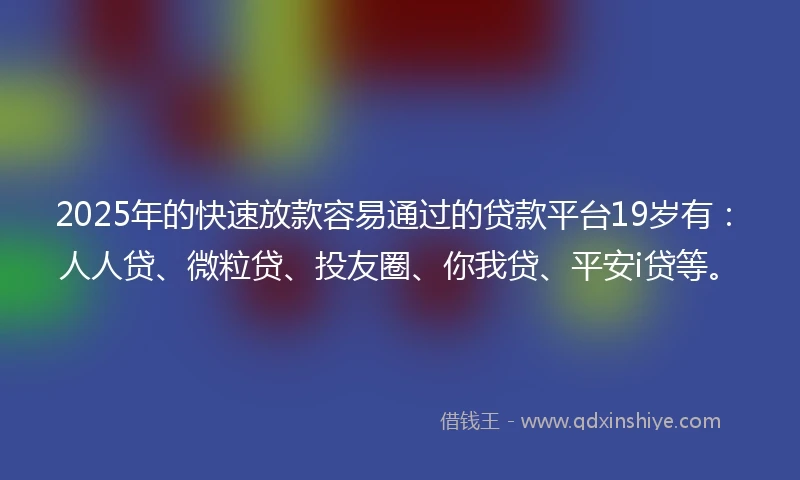 2025年的快速放款容易通过的贷款平台19岁有：人人贷、微粒贷、投友圈、你我贷、平安i贷等。