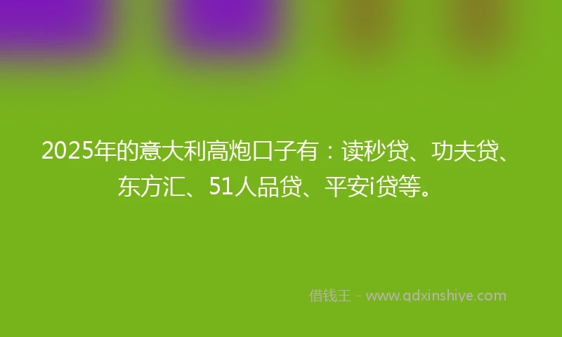 2025年的意大利高炮口子有：读秒贷、功夫贷、东方汇、51人品贷、平安i贷等。