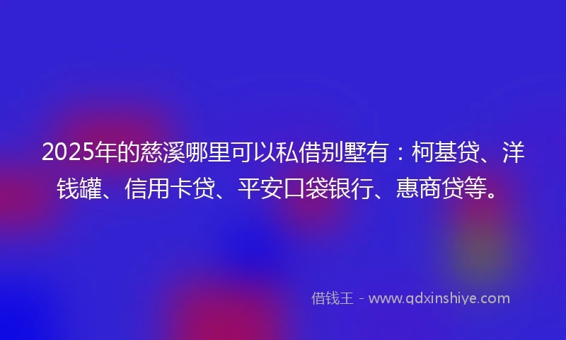 2025年的慈溪哪里可以私借别墅有：柯基贷、洋钱罐、信用卡贷、平安口袋银行、惠商贷等。