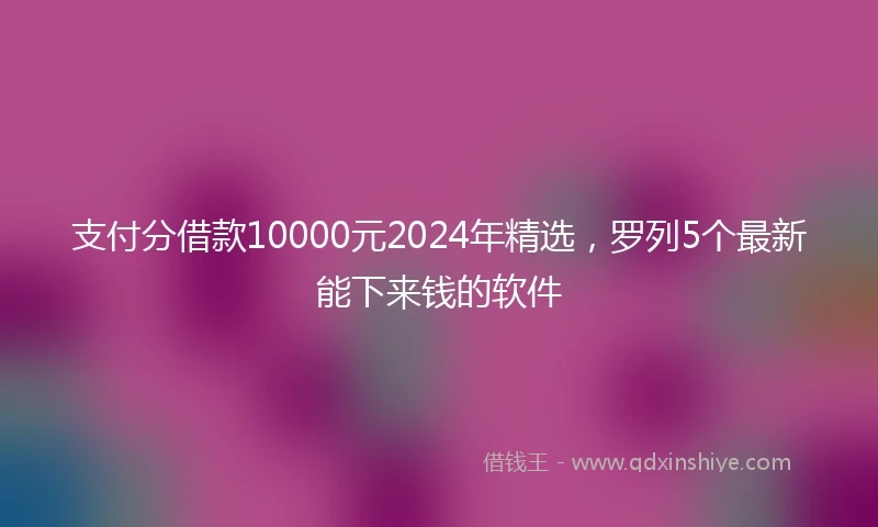 支付分借款10000元2024年精选，罗列5个最新能下来钱的软件
