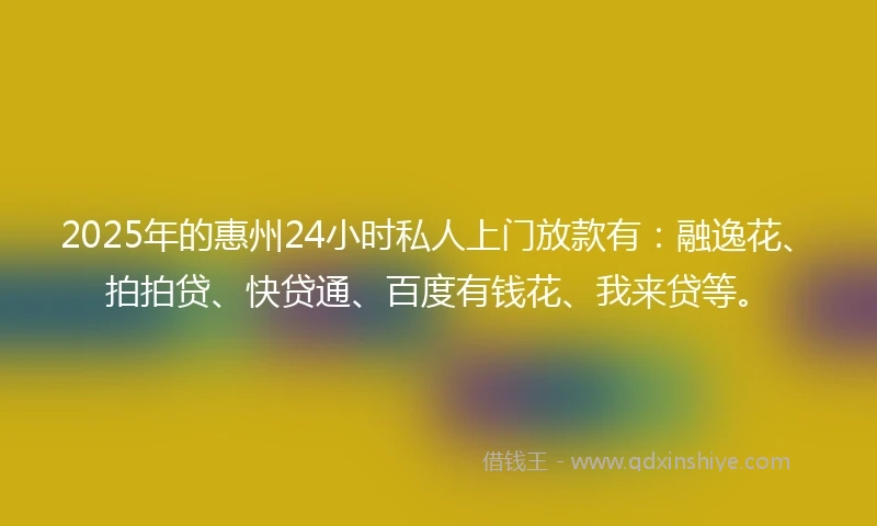 2025年的惠州24小时私人上门放款有：融逸花、拍拍贷、快贷通、百度有钱花、我来贷等。