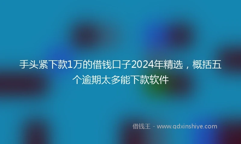 手头紧下款1万的借钱口子2024年精选，概括五个逾期太多能下款软件