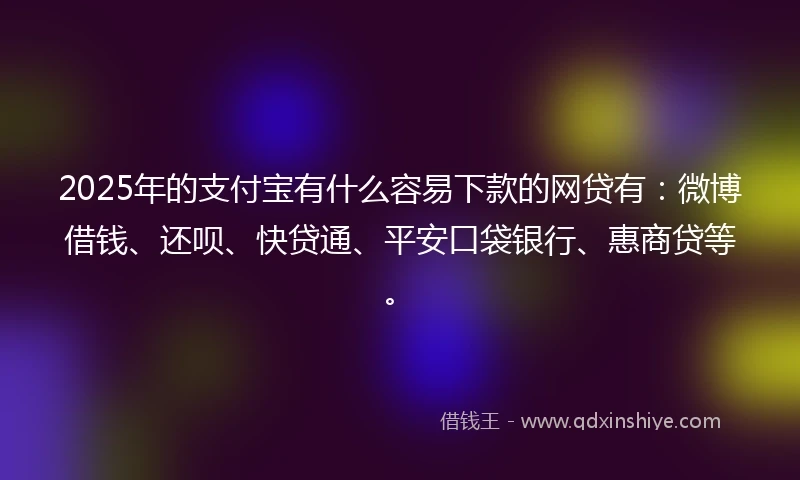 2025年的支付宝有什么容易下款的网贷有：微博借钱、还呗、快贷通、平安口袋银行、惠商贷等。