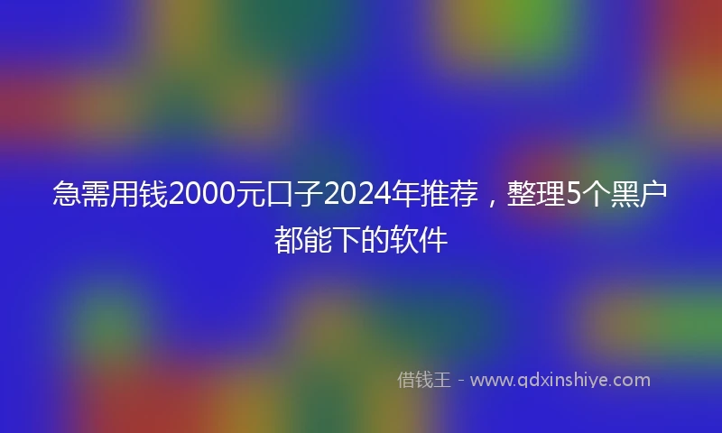 急需用钱2000元口子2024年推荐，整理5个黑户都能下的软件
