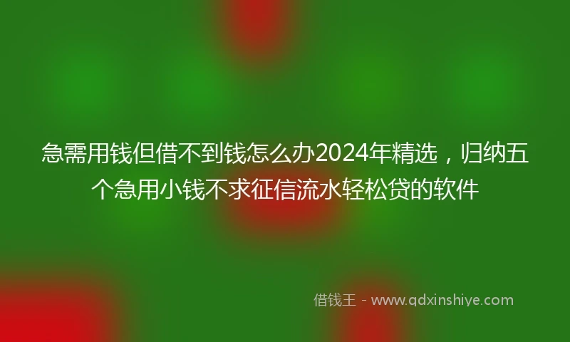急需用钱但借不到钱怎么办2024年精选，归纳五个急用小钱不求征信流水轻松贷的软件