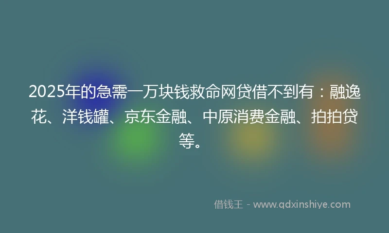 2025年的急需一万块钱救命网贷借不到有：融逸花、洋钱罐、京东金融、中原消费金融、拍拍贷等。