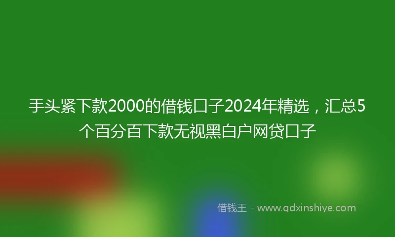 手头紧下款2000的借钱口子2024年精选，汇总5个百分百下款无视黑白户网贷口子