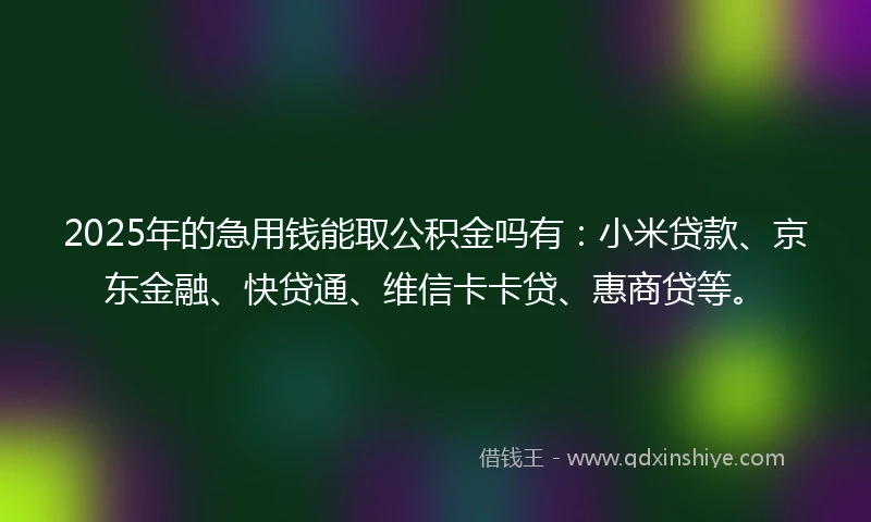 2025年的急用钱能取公积金吗有：小米贷款、京东金融、快贷通、维信卡卡贷、惠商贷等。