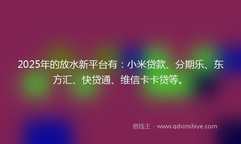2025年的放水新平台有：小米贷款、分期乐、东方汇、快贷通、维信卡卡贷等。