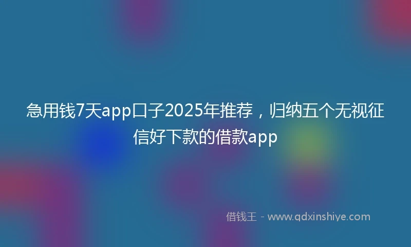 急用钱7天app口子2025年推荐，归纳五个无视征信好下款的借款app