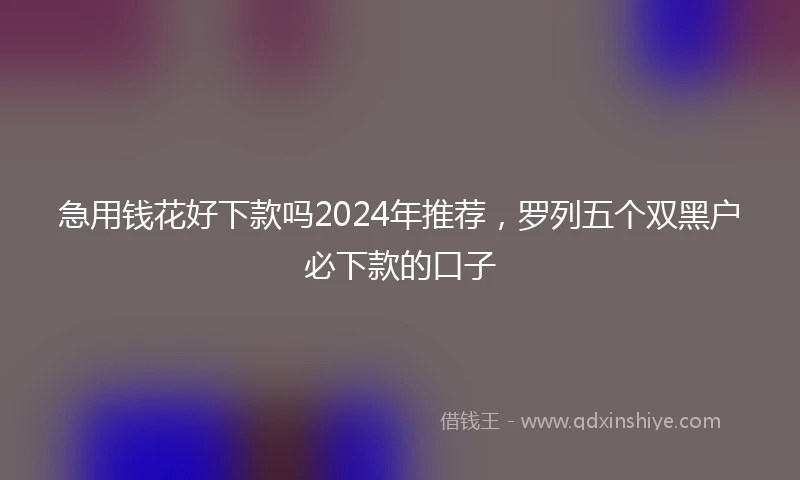 急用钱花好下款吗2024年推荐，罗列五个双黑户必下款的口子