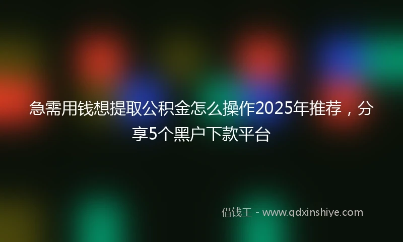 急需用钱想提取公积金怎么操作2025年推荐，分享5个黑户下款平台